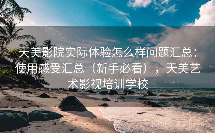 天美影院实际体验怎么样问题汇总：使用感受汇总（新手必看），天美艺术影视培训学校