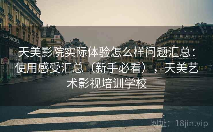 天美影院实际体验怎么样问题汇总：使用感受汇总（新手必看），天美艺术影视培训学校