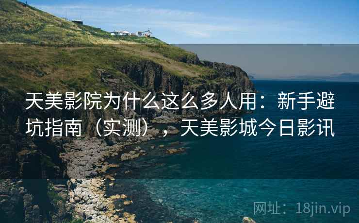 天美影院为什么这么多人用：新手避坑指南（实测），天美影城今日影讯