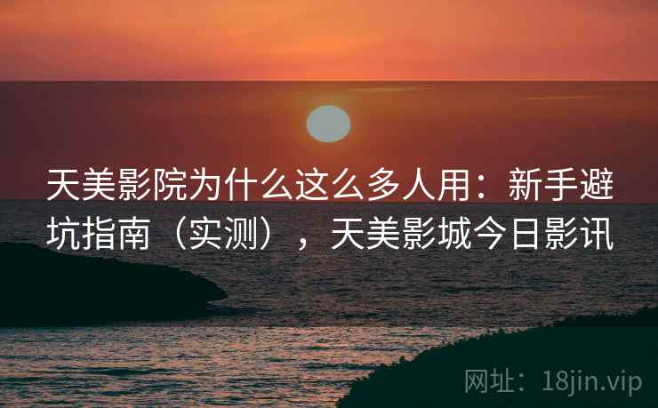 天美影院为什么这么多人用:新手避坑指南(实测),天美影城今日影讯 天美影院为什么这么多人用:新手避坑指南(实测),天美影城今日影讯
