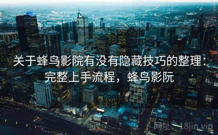 关于蜂鸟影院有没有隐藏技巧的整理：完整上手流程，蜂鸟影阮