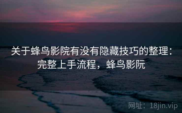 关于蜂鸟影院有没有隐藏技巧的整理:完整上手流程,蜂鸟影阮 关于蜂鸟影院有没有隐藏技巧的整理:完整上手流程,蜂鸟影阮