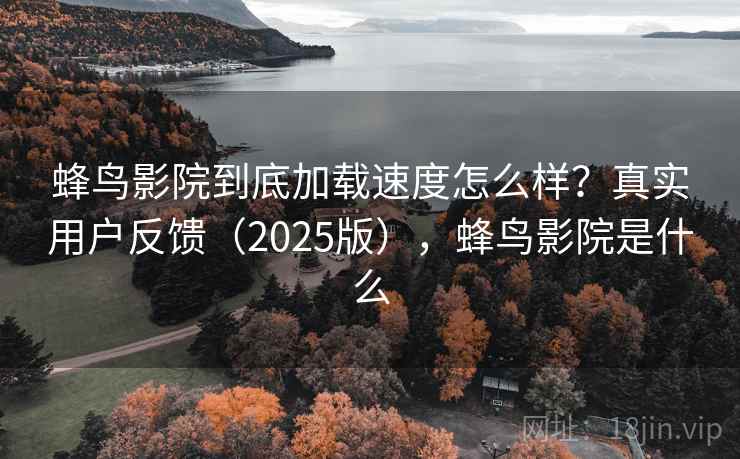 蜂鸟影院到底加载速度怎么样?真实用户反馈(2025版),蜂鸟影院是什么 蜂鸟影院到底加载速度怎么样?真实用户反馈(2025版),蜂鸟影院是什么