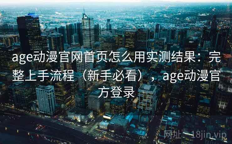 age动漫官网首页怎么用实测结果：完整上手流程（新手必看），age动漫官方登录