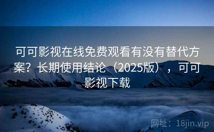 可可影视在线免费观看有没有替代方案?长期使用结论(2025版),可可影视下载 可可影视在线免费观看有没有替代方案?长期使用结论(2025版),可可影视下载