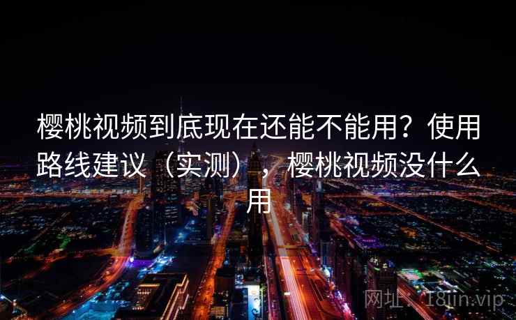 樱桃视频到底现在还能不能用?使用路线建议(实测),樱桃视频没什么用 樱桃视频到底现在还能不能用?使用路线建议(实测),樱桃视频没什么用