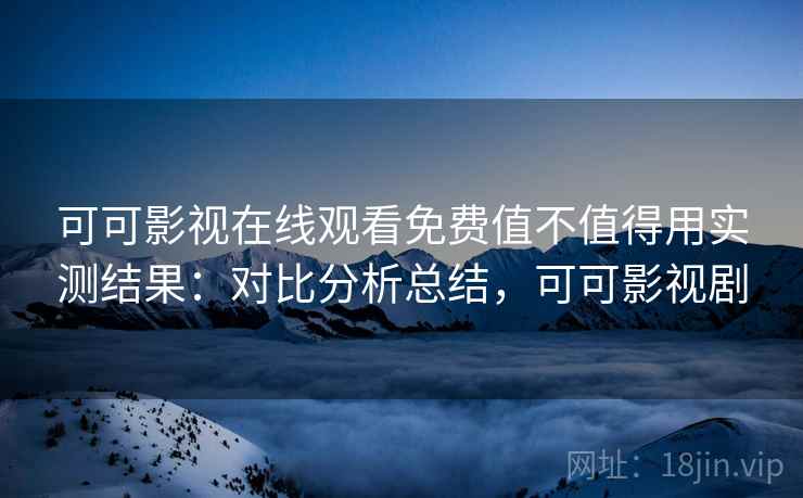 可可影视在线观看免费值不值得用实测结果:对比分析总结,可可影视剧 可可影视在线观看免费值不值得用实测结果:对比分析总结,可可影视剧