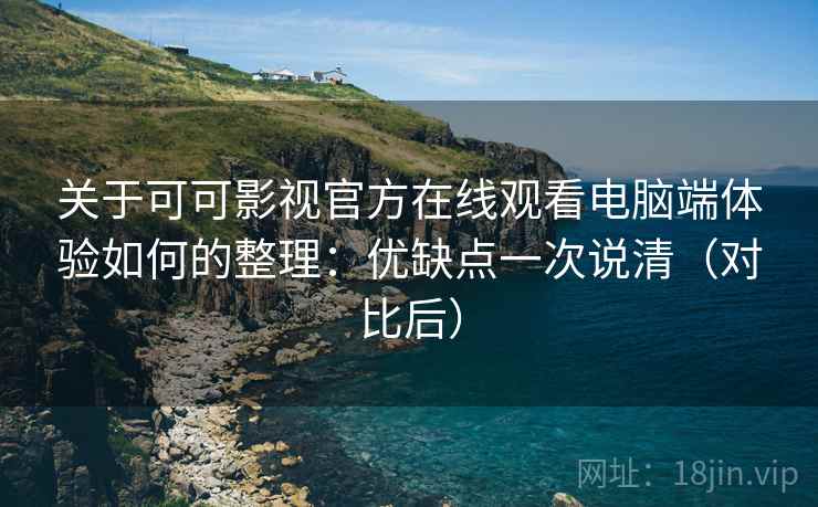 关于可可影视官方在线观看电脑端体验如何的整理：优缺点一次说清（对比后）