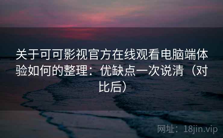 关于可可影视官方在线观看电脑端体验如何的整理:优缺点一次说清(对比后) 关于可可影视官方在线观看电脑端体验如何的整理:优缺点一次说清(对比后)