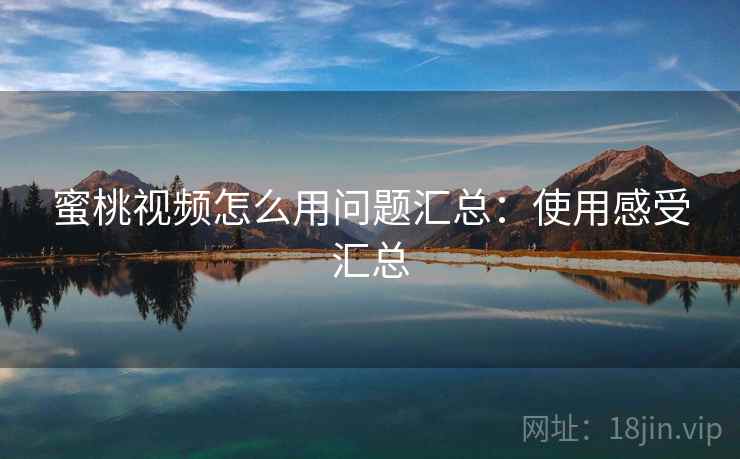 蜜桃视频怎么用问题汇总：使用感受汇总