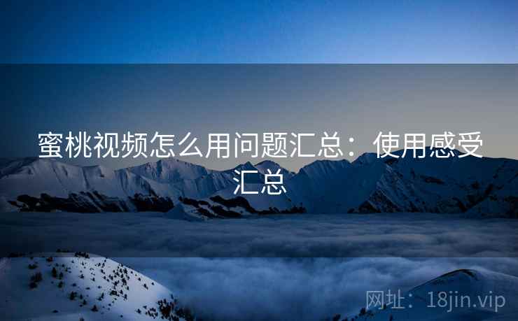 蜜桃视频怎么用问题汇总:使用感受汇总 蜜桃视频怎么用问题汇总:使用感受汇总