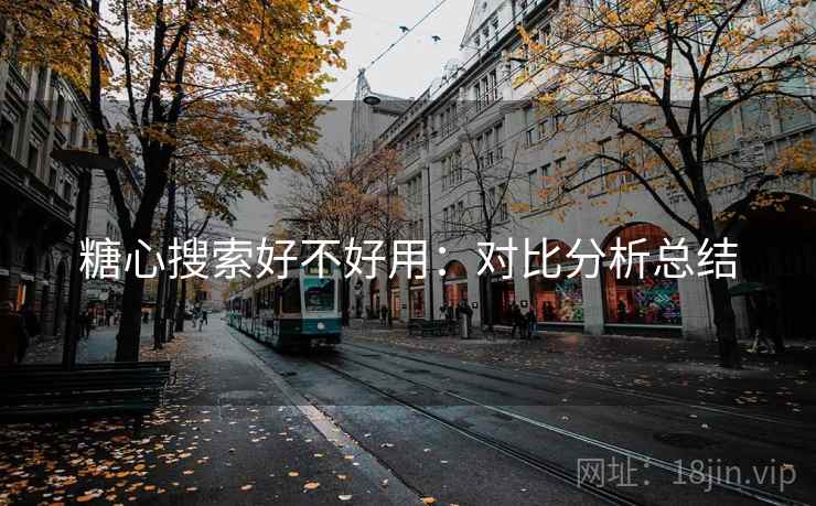 糖心搜索好不好用:对比分析总结 糖心搜索好不好用:对比分析总结