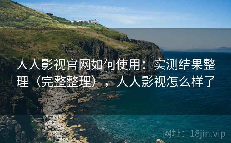 人人影视官网如何使用：实测结果整理（完整整理），人人影视怎么样了