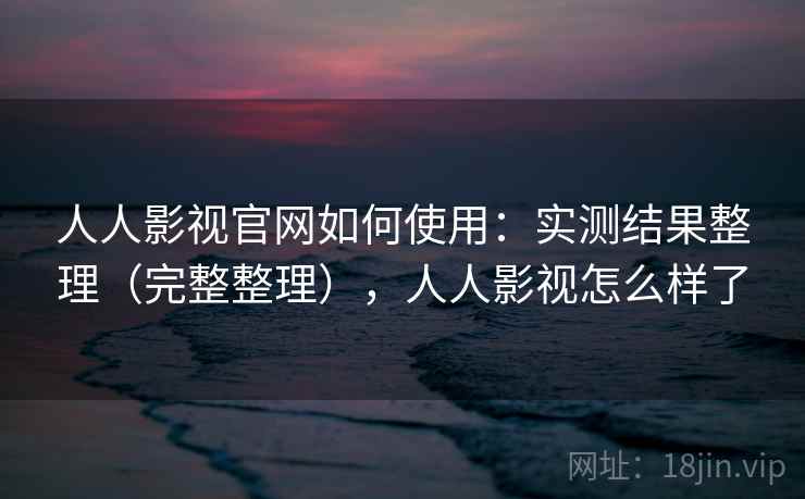 人人影视官网如何使用：实测结果整理（完整整理），人人影视怎么样了