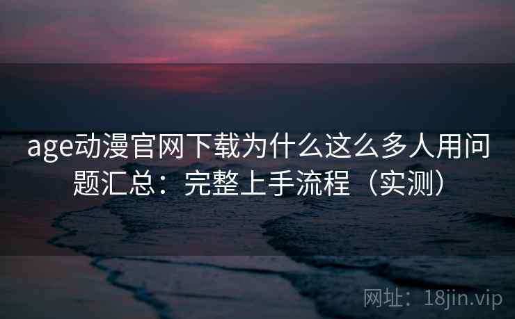 age动漫官网下载为什么这么多人用问题汇总：完整上手流程（实测）