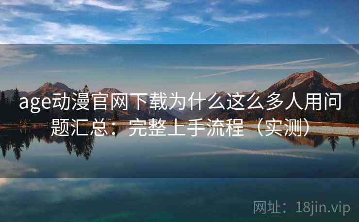 age动漫官网下载为什么这么多人用问题汇总:完整上手流程(实测) age动漫官网下载为什么这么多人用问题汇总:完整上手流程(实测)