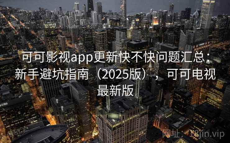 可可影视app更新快不快问题汇总：新手避坑指南（2025版），可可电视最新版