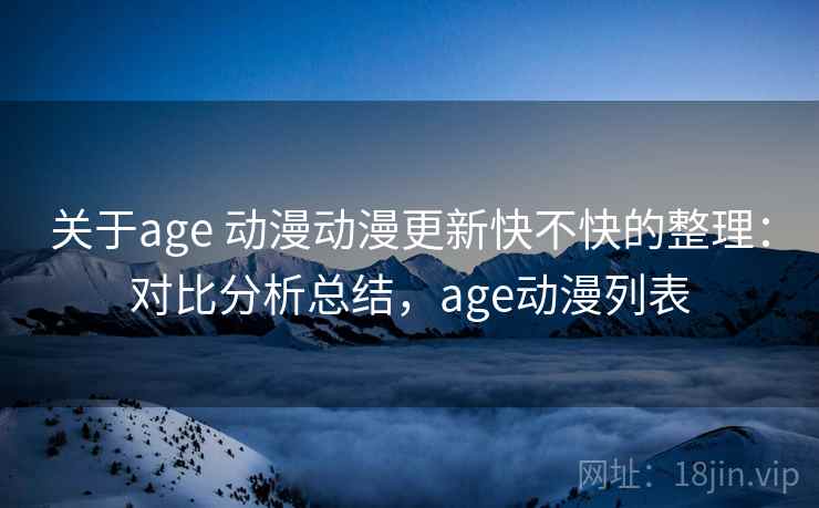 关于age 动漫动漫更新快不快的整理:对比分析总结,age动漫列表 关于age 动漫动漫更新快不快的整理:对比分析总结,age动漫列表