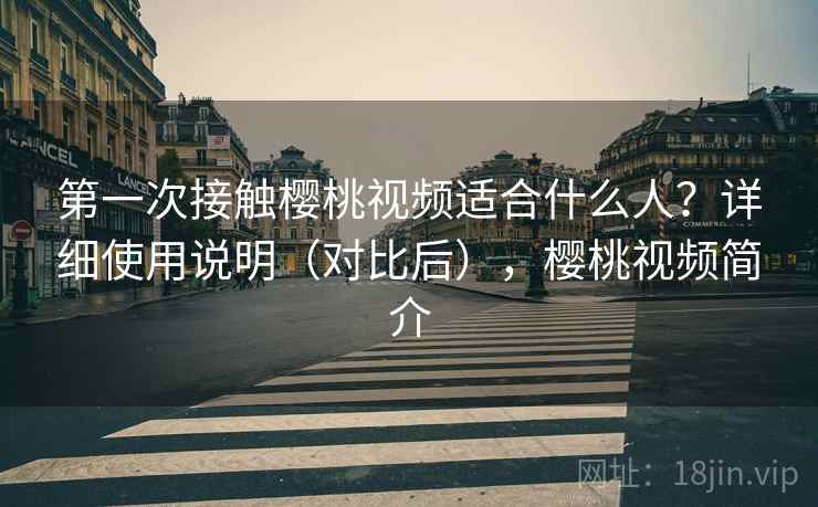第一次接触樱桃视频适合什么人？详细使用说明（对比后），樱桃视频简介