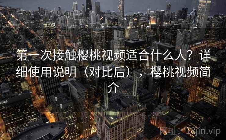 第一次接触樱桃视频适合什么人？详细使用说明（对比后），樱桃视频简介