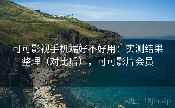 可可影视手机端好不好用:实测结果整理(对比后),可可影片会员 可可影视手机端好不好用:实测结果整理(对比后),可可影片会员