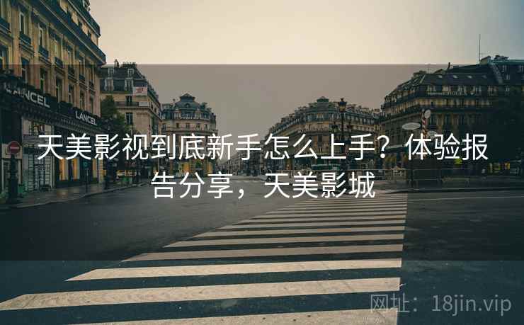 天美影视到底新手怎么上手？体验报告分享，天美影城