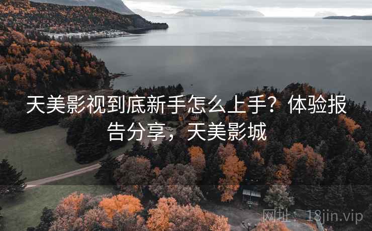 天美影视到底新手怎么上手?体验报告分享,天美影城 天美影视到底新手怎么上手?体验报告分享,天美影城
