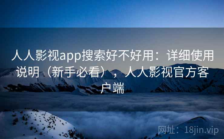 人人影视app搜索好不好用：详细使用说明（新手必看），人人影视官方客户端