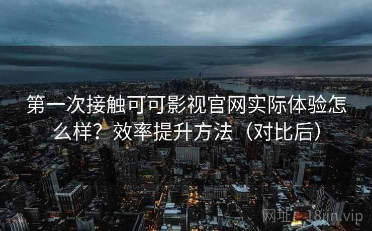第一次接触可可影视官网实际体验怎么样？效率提升方法（对比后）