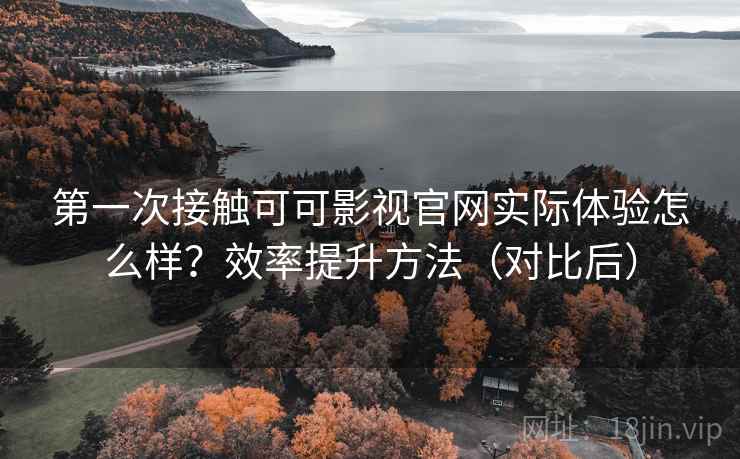 第一次接触可可影视官网实际体验怎么样？效率提升方法（对比后）