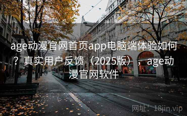 age动漫官网首页app电脑端体验如何？真实用户反馈（2025版），age动漫官网软件