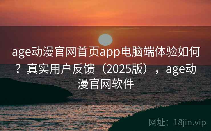 age动漫官网首页app电脑端体验如何?真实用户反馈(2025版),age动漫官网软件 age动漫官网首页app电脑端体验如何?真实用户反馈(2025版),age动漫官网软件
