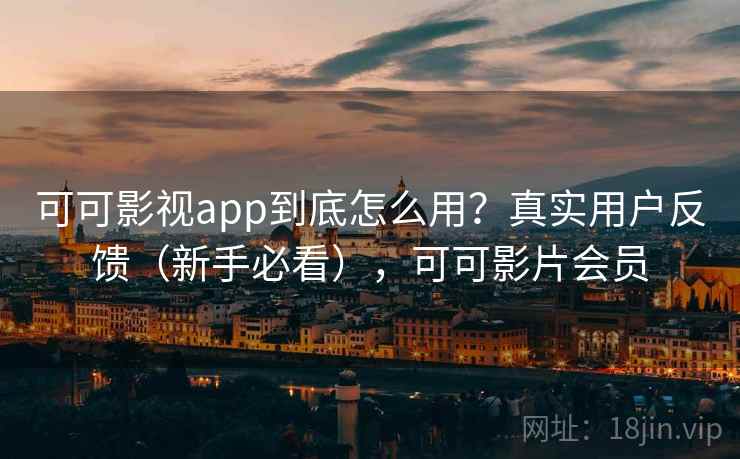 可可影视app到底怎么用？真实用户反馈（新手必看），可可影片会员