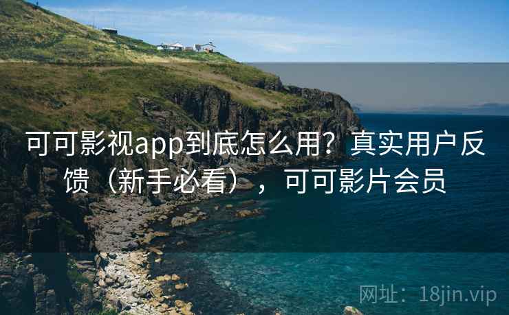 可可影视app到底怎么用?真实用户反馈(新手必看),可可影片会员 可可影视app到底怎么用?真实用户反馈(新手必看),可可影片会员