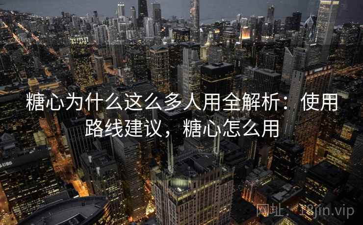 糖心为什么这么多人用全解析：使用路线建议，糖心怎么用