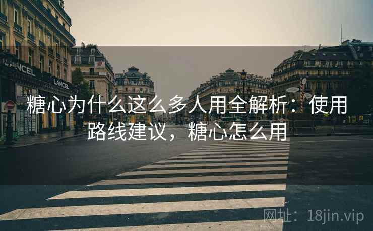 糖心为什么这么多人用全解析：使用路线建议，糖心怎么用