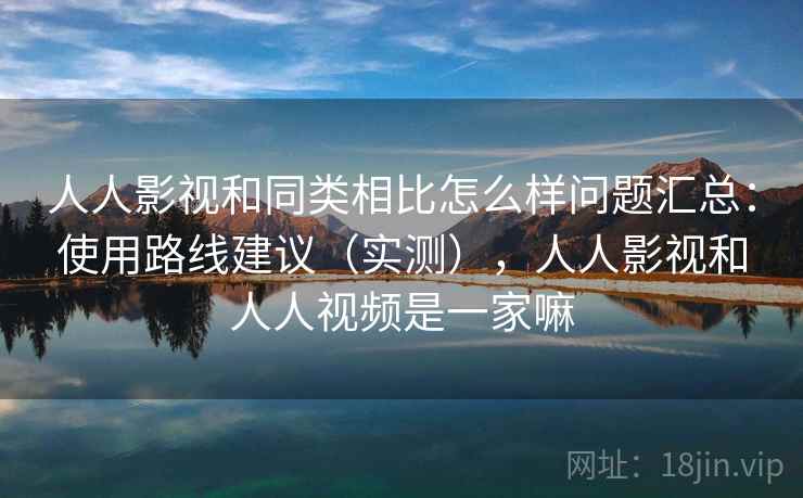 人人影视和同类相比怎么样问题汇总：使用路线建议（实测），人人影视和人人视频是一家嘛