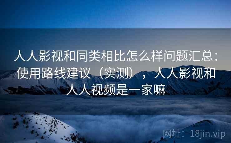 人人影视和同类相比怎么样问题汇总:使用路线建议(实测),人人影视和人人视频是一家嘛 人人影视和同类相比怎么样问题汇总:使用路线建议(实测),人人影视和人人视频是一家嘛