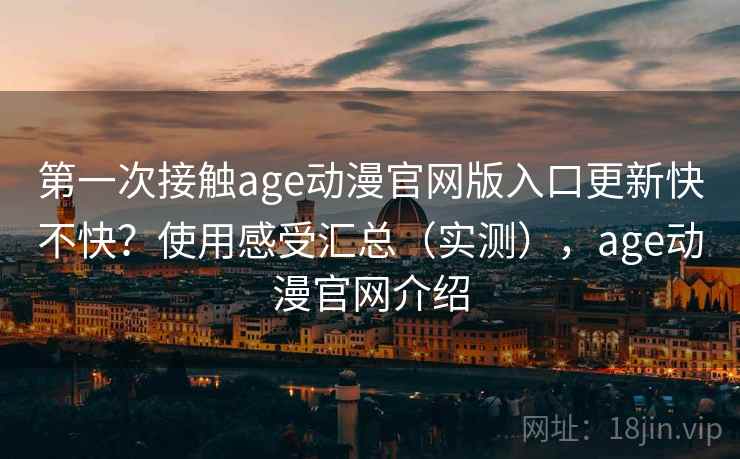 第一次接触age动漫官网版入口更新快不快？使用感受汇总（实测），age动漫官网介绍
