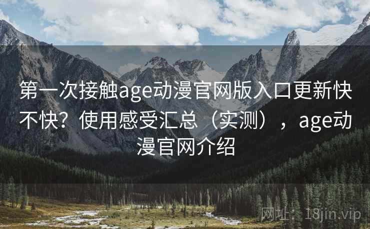 第一次接触age动漫官网版入口更新快不快？使用感受汇总（实测），age动漫官网介绍