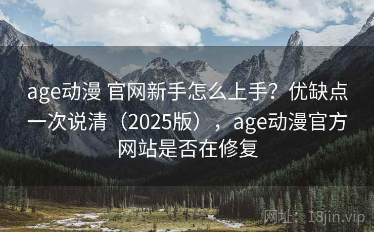 age动漫 官网新手怎么上手？优缺点一次说清（2025版），age动漫官方网站是否在修复