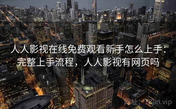 人人影视在线免费观看新手怎么上手：完整上手流程，人人影视有网页吗
