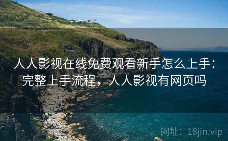 人人影视在线免费观看新手怎么上手:完整上手流程,人人影视有网页吗 人人影视在线免费观看新手怎么上手:完整上手流程,人人影视有网页吗