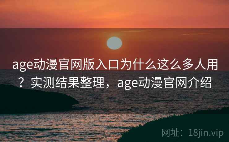 age动漫官网版入口为什么这么多人用？实测结果整理，age动漫官网介绍