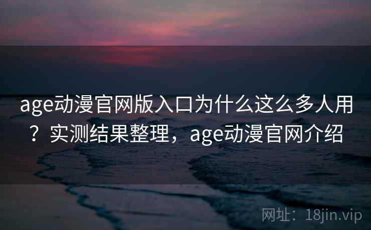 age动漫官网版入口为什么这么多人用?实测结果整理,age动漫官网介绍 age动漫官网版入口为什么这么多人用?实测结果整理,age动漫官网介绍