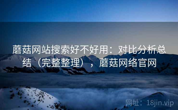 蘑菇网站搜索好不好用：对比分析总结（完整整理），蘑菇网络官网