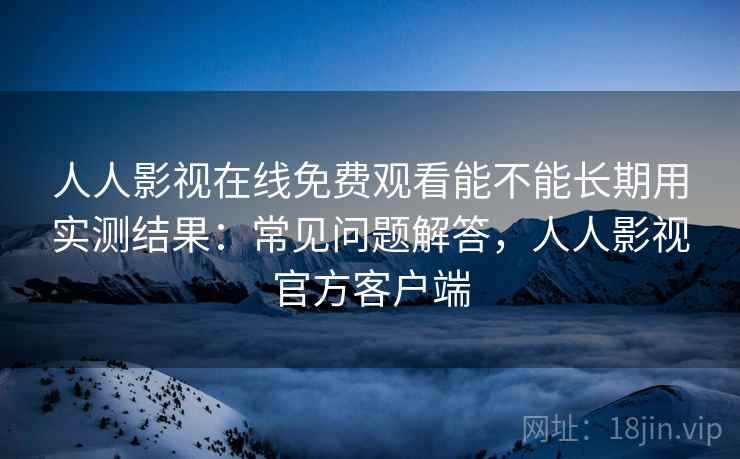 人人影视在线免费观看能不能长期用实测结果:常见问题解答,人人影视官方客户端 人人影视在线免费观看能不能长期用实测结果:常见问题解答,人人影视官方客户端