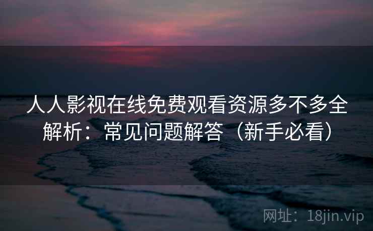 人人影视在线免费观看资源多不多全解析：常见问题解答（新手必看）