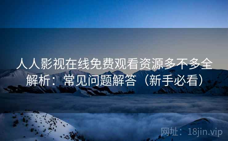 人人影视在线免费观看资源多不多全解析:常见问题解答(新手必看) 人人影视在线免费观看资源多不多全解析:常见问题解答(新手必看)