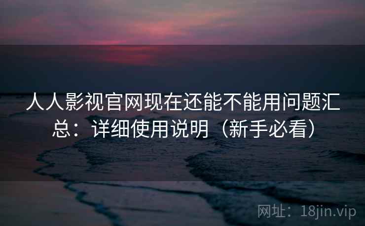 人人影视官网现在还能不能用问题汇总:详细使用说明(新手必看) 人人影视官网现在还能不能用问题汇总:详细使用说明(新手必看)
